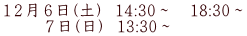 １２月６日(土)  14:30～　18:30～ 　　 ７日(日)  13:30～